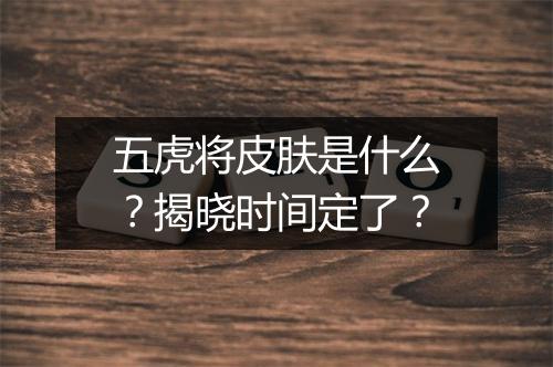五虎将皮肤是什么?揭晓时间定了?
