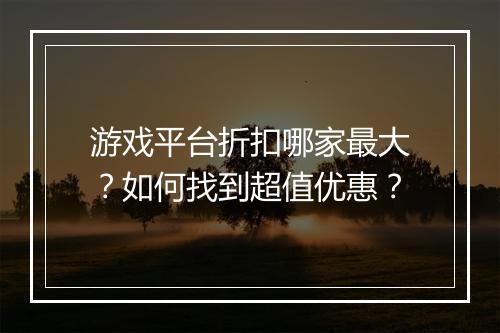 游戏平台折扣哪家最大?如何找到超值优惠?