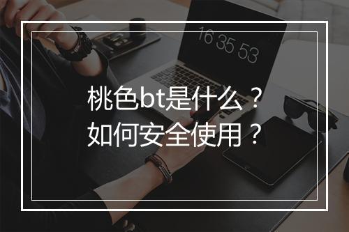 桃色bt是什么?如何安全使用?