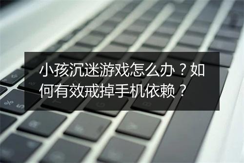 小孩沉迷游戏怎么办？如何有效戒掉手机依赖？