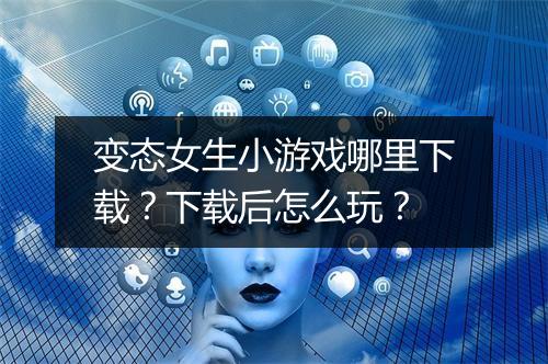 变态女生小游戏哪里下载?下载后怎么玩?