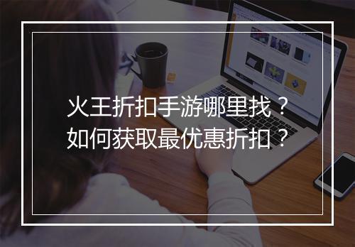 火王折扣手游哪里找?如何获取最优惠折扣?
