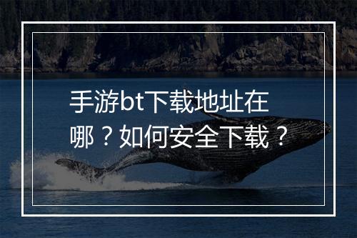 手游bt下载地址在哪?如何安全下载?