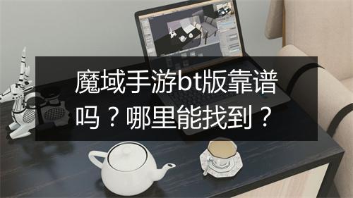 魔域手游bt版靠谱吗？哪里能找到？