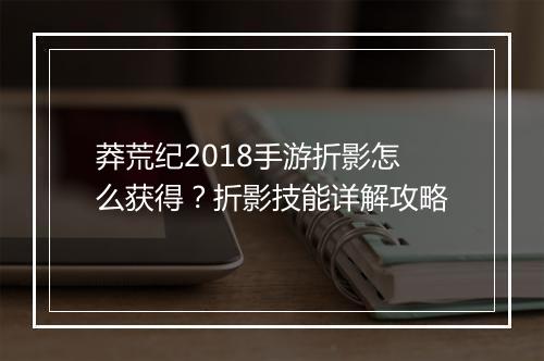 莽荒纪2018手游折影怎么获得？折影技能详解攻略