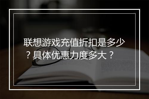 联想游戏充值折扣是多少?具体优惠力度多大?