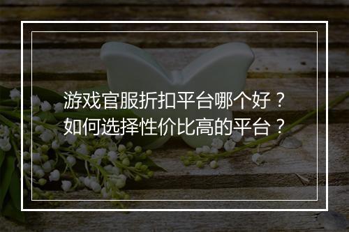游戏官服折扣平台哪个好?如何选择性价比高的平台?