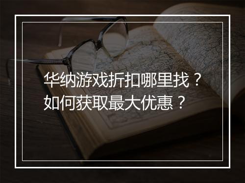 华纳游戏折扣哪里找?如何获取最大优惠?