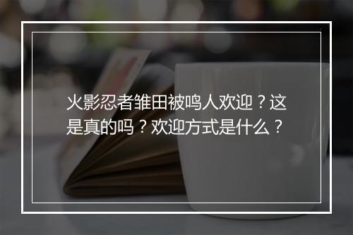 火影忍者雏田被鸣人欢迎？这是真的吗？欢迎方式是什么？