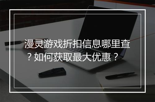 漫灵游戏折扣信息哪里查?如何获取最大优惠?