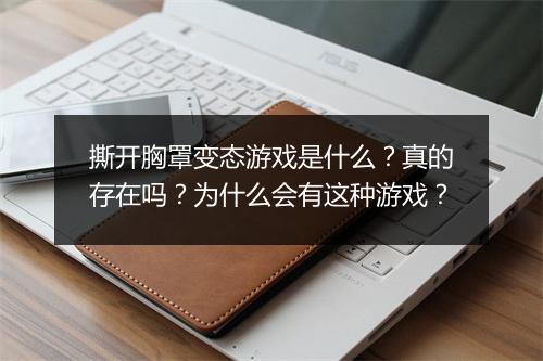 撕开胸罩变态游戏是什么?真的存在吗?为什么会有这种游戏?