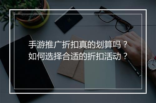手游推广折扣真的划算吗?如何选择合适的折扣活动?