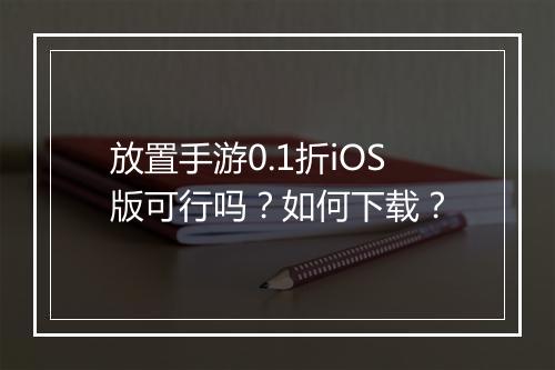 放置手游0.1折iOS版可行吗?如何下载?