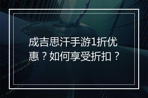 成吉思汗手游1折优惠？如何享受折扣？