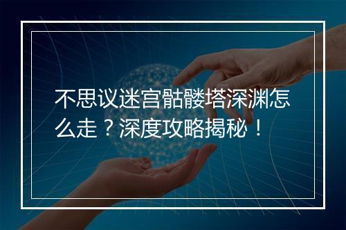 不思议迷宫骷髅塔深渊怎么走？深度攻略揭秘！