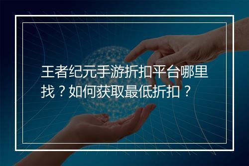 王者纪元手游折扣平台哪里找？如何获取最低折扣？