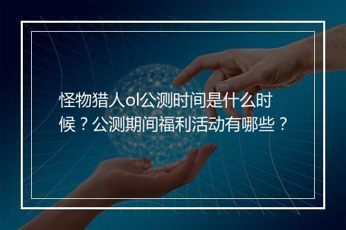 怪物猎人ol公测时间是什么时候?公测期间福利活动有哪些?