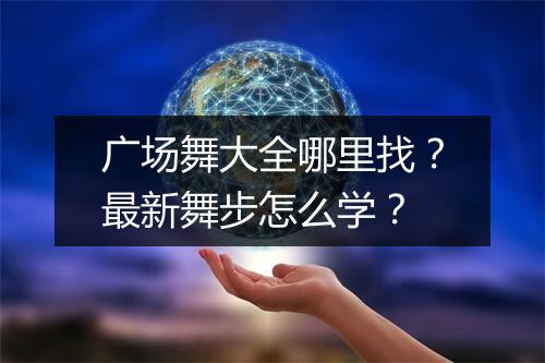 广场舞大全哪里找?最新舞步怎么学?