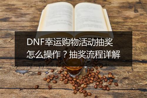 DNF幸运购物活动抽奖怎么操作?抽奖流程详解