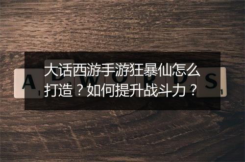 大话西游手游狂暴仙怎么打造？如何提升战斗力？