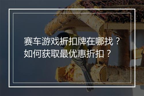 赛车游戏折扣牌在哪找？如何获取最优惠折扣？