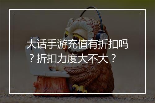 大话手游充值有折扣吗？折扣力度大不大？