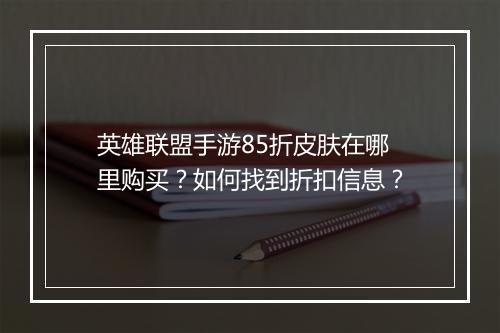 英雄联盟手游85折皮肤在哪里购买？如何找到折扣信息？