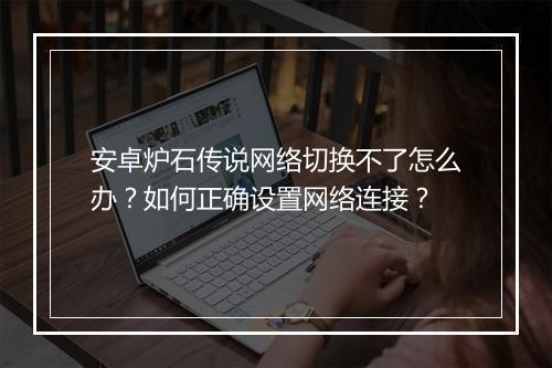 安卓炉石传说网络切换不了怎么办？如何正确设置网络连接？