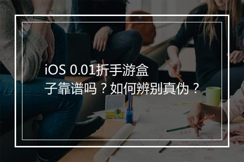 iOS 0.01折手游盒子靠谱吗？如何辨别真伪？