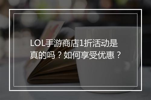 LOL手游商店1折活动是真的吗?如何享受优惠?