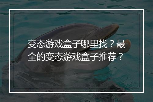 变态游戏盒子哪里找?最全的变态游戏盒子推荐?
