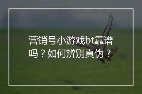 营销号小游戏bt靠谱吗？如何辨别真伪？