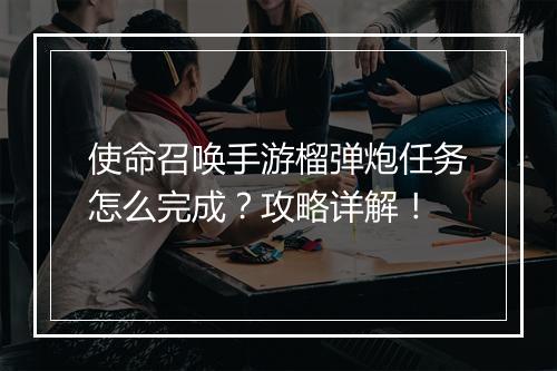 使命召唤手游榴弹炮任务怎么完成？攻略详解！