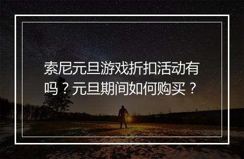 索尼元旦游戏折扣活动有吗?元旦期间如何购买?