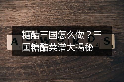 糖醋三国怎么做？三国糖醋菜谱大揭秘