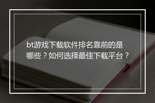 bt游戏下载软件排名靠前的是哪些?如何选择最佳下载平台?