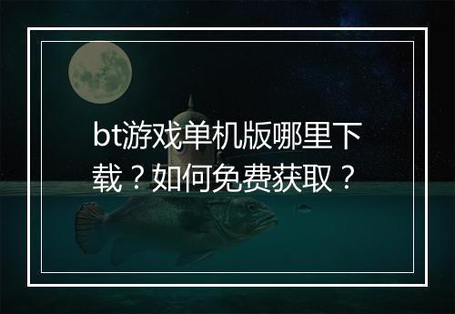 bt游戏单机版哪里下载?如何免费获取?