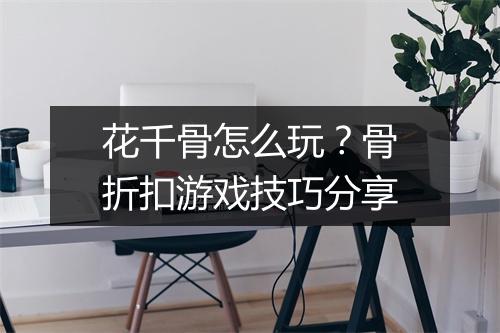 花千骨怎么玩?骨折扣游戏技巧分享