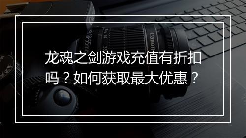龙魂之剑游戏充值有折扣吗？如何获取最大优惠？