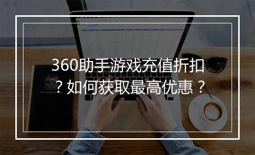 360助手游戏充值折扣?如何获取最高优惠?