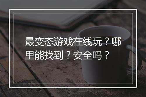 最变态游戏在线玩？哪里能找到？安全吗？