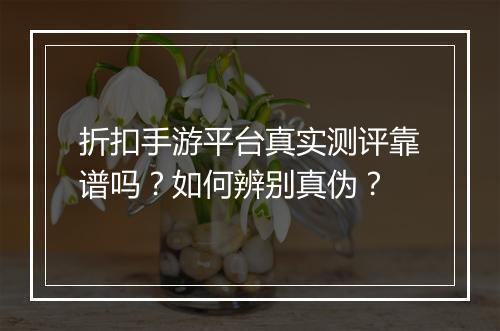 折扣手游平台真实测评靠谱吗?如何辨别真伪?