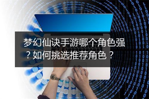 梦幻仙诀手游哪个角色强？如何挑选推荐角色？