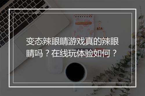 变态辣眼睛游戏真的辣眼睛吗?在线玩体验如何?
