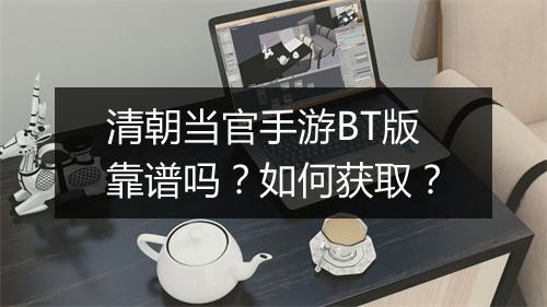 清朝当官手游BT版靠谱吗？如何获取？