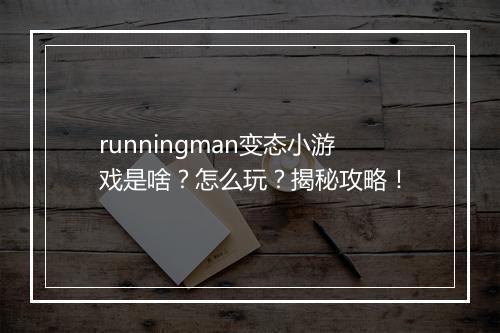 runningman变态小游戏是啥？怎么玩？揭秘攻略！