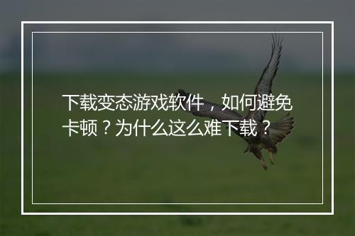 下载变态游戏软件,如何避免卡顿?为什么这么难下载?