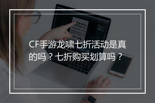 CF手游龙啸七折活动是真的吗？七折购买划算吗？