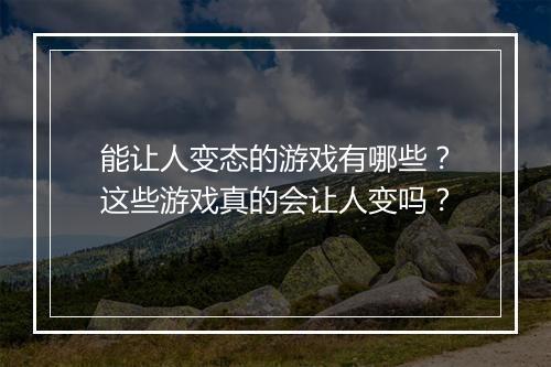 能让人变态的游戏有哪些?这些游戏真的会让人变吗?
