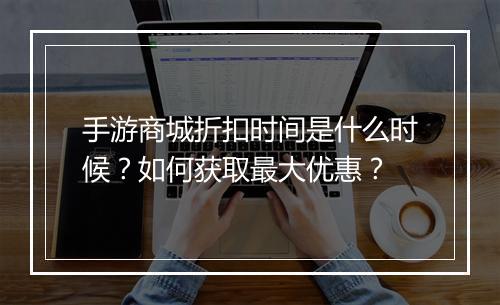 手游商城折扣时间是什么时候？如何获取最大优惠？